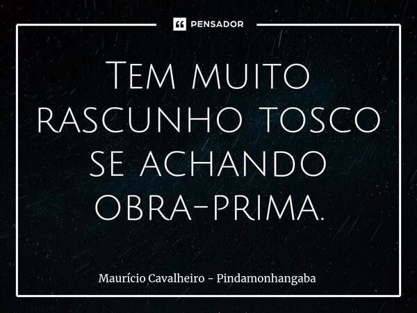 ⁠Tem muito rascunho tosco se achando obra-prima.... Frase de Maurício Cavalheiro - Pindamonhangaba.