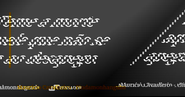 Teme a morte aquele que não se apega ao desapego.... Frase de Maurício Cavalheiro - Pindamonhangaba.
