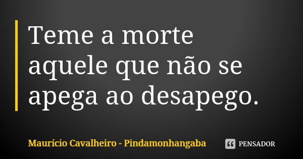 Teme a morte aquele que não se apega ao desapego.... Frase de Maurício Cavalheiro - Pindamonhangaba.