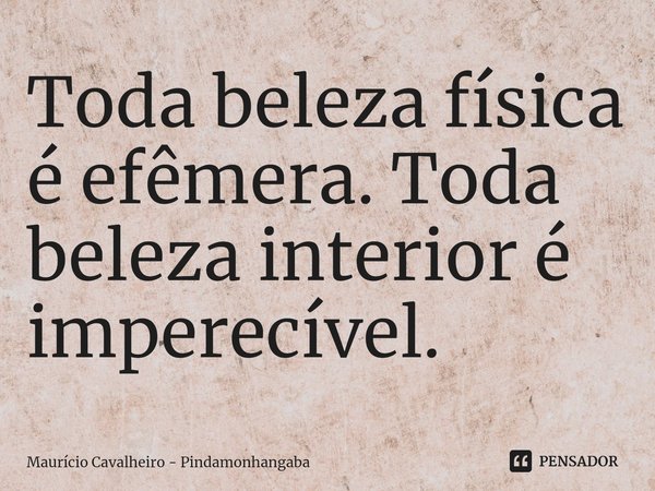 ⁠Toda beleza física é efêmera. Toda beleza interior é imperecível.... Frase de Maurício Cavalheiro - Pindamonhangaba.