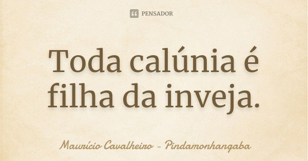 Toda calúnia é filha da inveja.... Frase de Maurício Cavalheiro - Pindamonhangaba.