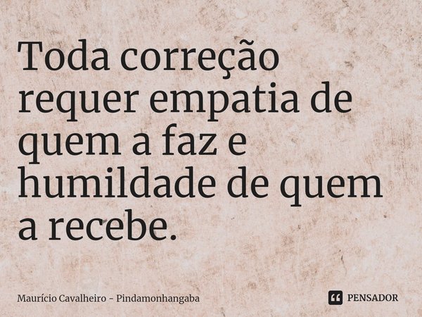 ⁠Toda correção requer empatia de quem a faz e humildade de quem a recebe.... Frase de Maurício Cavalheiro - Pindamonhangaba.