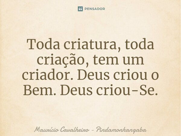 ⁠Toda criatura, toda criação, tem um criador. Deus criou o Bem. Deus criou-Se.... Frase de Maurício Cavalheiro - Pindamonhangaba.