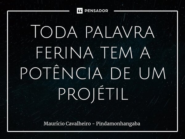 ⁠Toda palavra ferina tem a potência de um projétil... Frase de Maurício Cavalheiro - Pindamonhangaba.