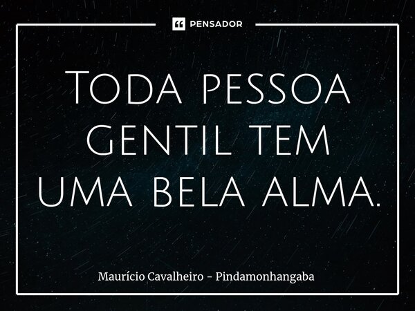 ⁠Toda pessoa gentil tem uma bela alma.... Frase de Maurício Cavalheiro - Pindamonhangaba.