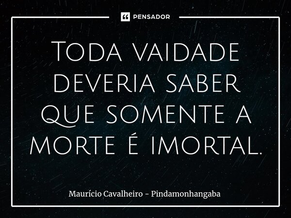 ⁠Toda vaidade deveria saber que somente a morte é imortal.... Frase de Maurício Cavalheiro - Pindamonhangaba.