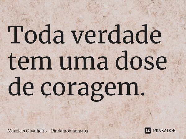 ⁠Toda verdade tem uma dose de coragem.... Frase de Maurício Cavalheiro - Pindamonhangaba.