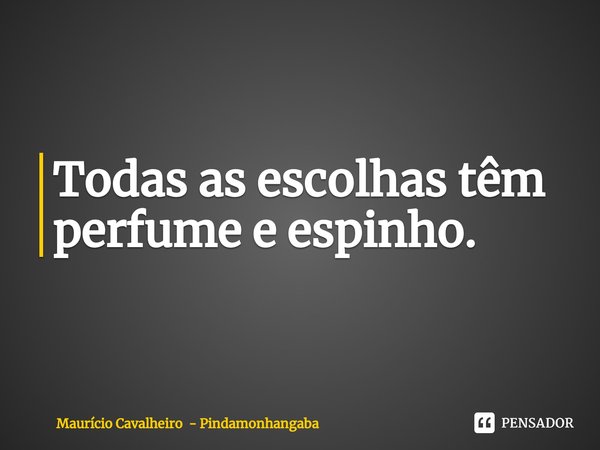 ⁠Todas as escolhas têm perfume e espinho.... Frase de Maurício Cavalheiro - Pindamonhangaba.