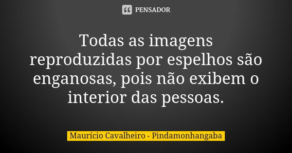 Todas as imagens reproduzidas por espelhos são enganosas, pois não exibem o interior das pessoas.... Frase de Maurício Cavalheiro - Pindamonhangaba.