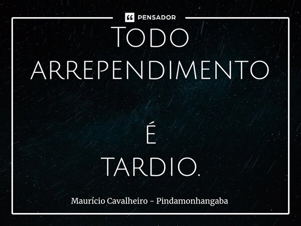 ⁠Todo arrependimento é tardio.... Frase de Maurício Cavalheiro - Pindamonhangaba.