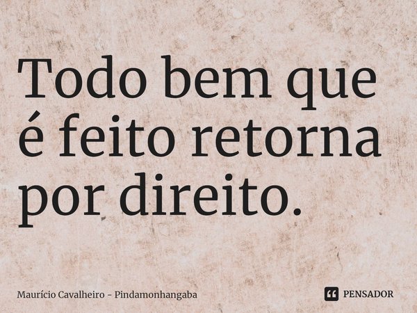 ⁠Todo bem que é feito retorna por direito.... Frase de Maurício Cavalheiro - Pindamonhangaba.