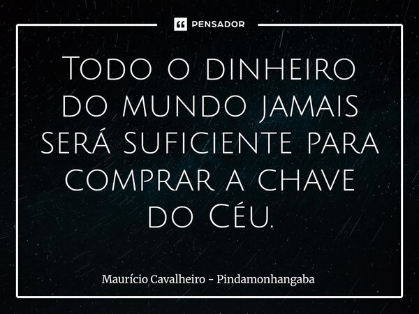 ⁠Todo o dinheiro do mundo jamais será suficiente para comprar a chave do Céu.... Frase de Maurício Cavalheiro - Pindamonhangaba.