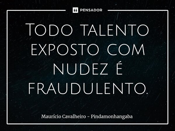 ⁠Todo talento exposto com nudez é fraudulento.... Frase de Maurício Cavalheiro - Pindamonhangaba.