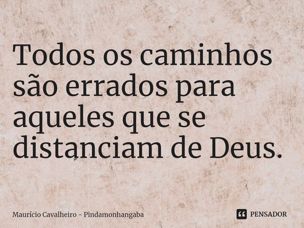 ⁠Todos os caminhos são errados para aqueles que se distanciam de Deus.... Frase de Maurício Cavalheiro - Pindamonhangaba.