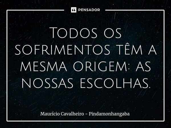 ⁠Todos os sofrimentos têm a mesma origem: as nossas escolhas.... Frase de Maurício Cavalheiro - Pindamonhangaba.