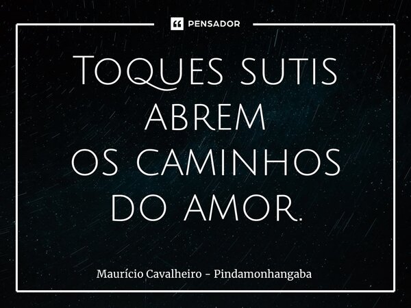 ⁠Toques sutis abrem os caminhos do amor.... Frase de Maurício Cavalheiro - Pindamonhangaba.