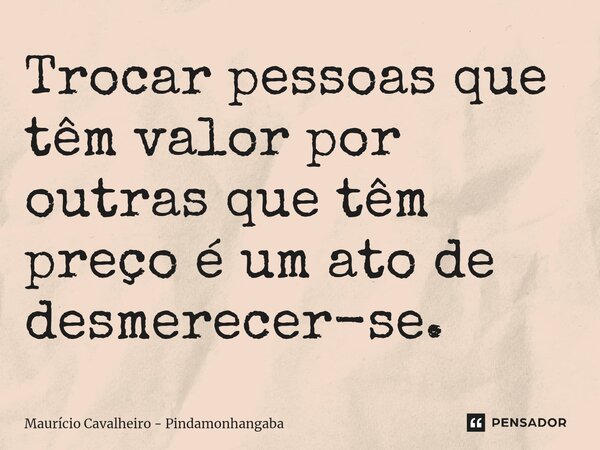 ⁠Trocar pessoas que têm valor por outras que têm preço é um ato de desmerecer-se.... Frase de Maurício Cavalheiro - Pindamonhangaba.
