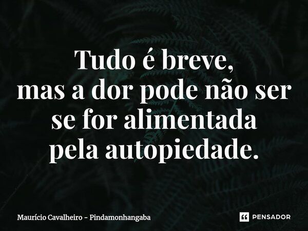 ⁠Tudo é breve, mas a dor pode não ser se for alimentada pela autopiedade.... Frase de Maurício Cavalheiro - Pindamonhangaba.
