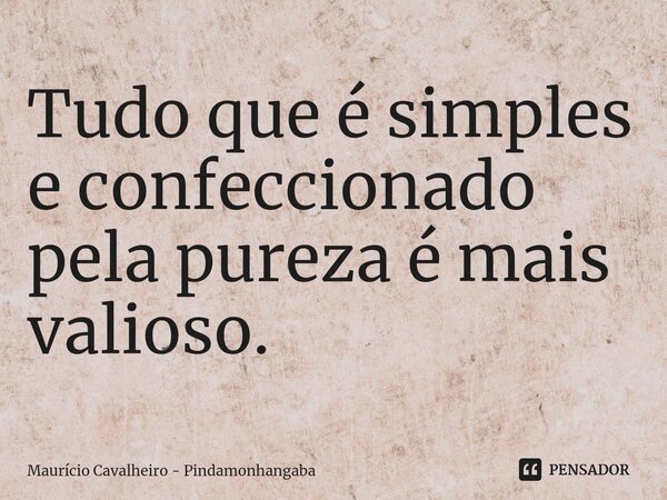 ⁠Tudo que é simples e confeccionado pela pureza é mais valioso.... Frase de Maurício Cavalheiro - Pindamonhangaba.