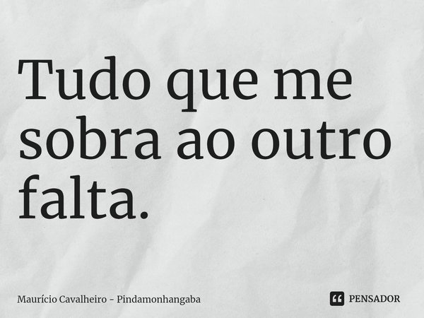 ⁠Tudo que me sobra ao outro falta.... Frase de Maurício Cavalheiro - Pindamonhangaba.