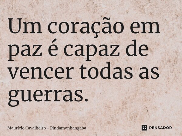 ⁠Um coração em paz é capaz de vencer todas as guerras.... Frase de Maurício Cavalheiro - Pindamonhangaba.