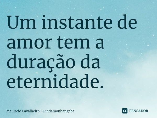 ⁠Um instante de amor tem a duração da eternidade.... Frase de Maurício Cavalheiro - Pindamonhangaba.