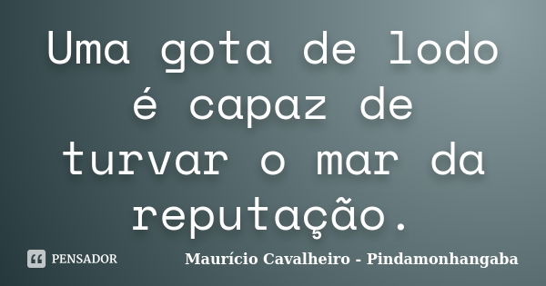 Uma gota de lodo é capaz de turvar o mar da reputação.... Frase de Maurício Cavalheiro - Pindamonhangaba.