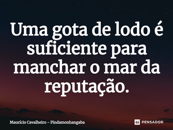 ⁠Uma gota de lodo é suficiente para manchar o mar da reputação.... Frase de Maurício Cavalheiro - Pindamonhangaba.