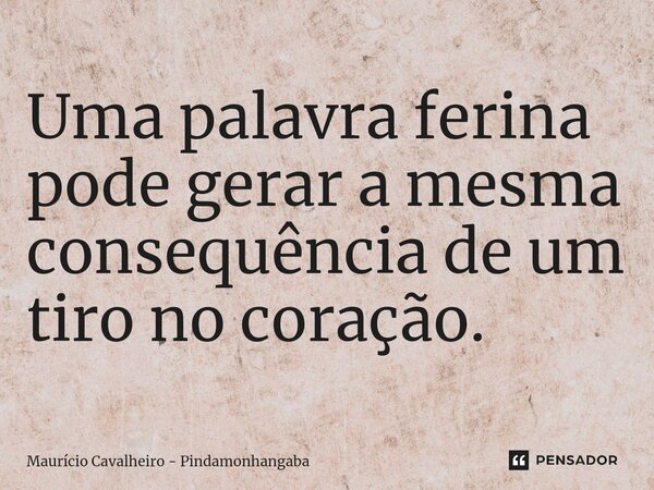 ⁠Uma palavra ferina pode gerar a mesma consequência de um tiro no coração.... Frase de Maurício Cavalheiro - Pindamonhangaba.