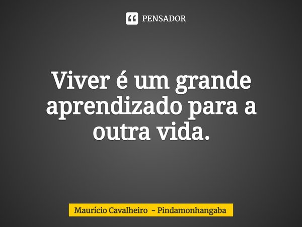 ⁠Viver é um grande aprendizado para a outra vida.... Frase de Maurício Cavalheiro - Pindamonhangaba.