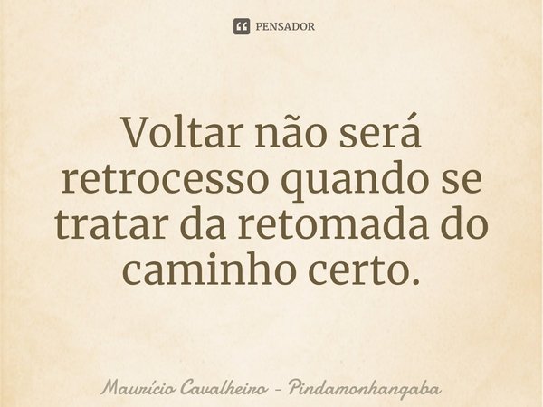 Voltar não será retrocesso quando se tratar da retomada do caminho certo.... Frase de Maurício Cavalheiro - Pindamonhangaba.