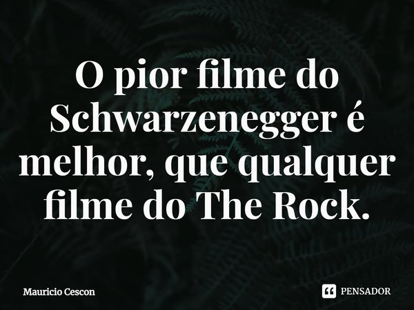 ⁠O pior filme do Schwarzenegger é melhor, que qualquer filme do The Rock.... Frase de Mauricio Cescon.