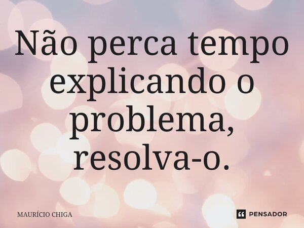 ⁠Não perca tempo explicando o problema, resolva-o.... Frase de MAURÍCIO CHIGA.