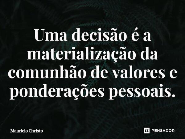 ⁠Uma decisão é a materialização da comunhão de valores e ponderações pessoais.... Frase de Mauricio Christo.