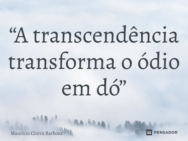 ⁠“A transcendência transforma o ódio em dó”... Frase de Mauricio Cintra Barbosa.
