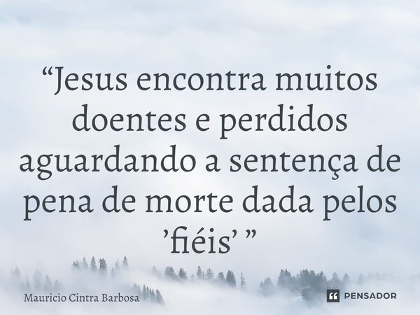 ⁠“Jesus encontra muitos doentes e perdidos aguardando a sentença de pena de morte dada pelos ’fiéis’ ”... Frase de Mauricio Cintra Barbosa.