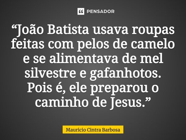 ⁠“João Batista usava roupas feitas com pelos de camelo e se alimentava de mel silvestre e gafanhotos. Pois é, ele preparou o caminho de Jesus.”... Frase de Mauricio Cintra Barbosa.