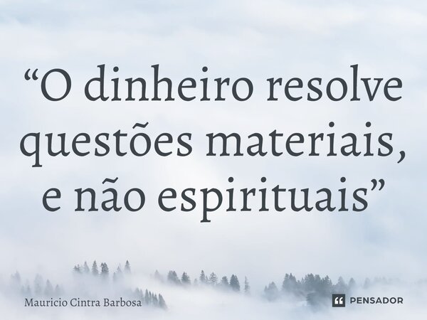 ⁠“O dinheiro resolve questões materiais, e não espirituais”... Frase de Mauricio Cintra Barbosa.