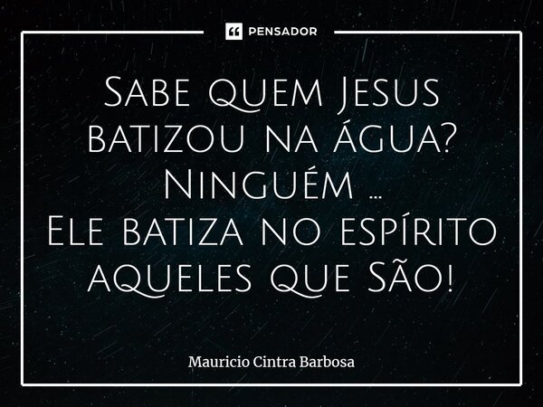 ⁠Sabe quem Jesus batizou na água? Ninguém ... Ele batiza no espírito aqueles que São!... Frase de Mauricio Cintra Barbosa.