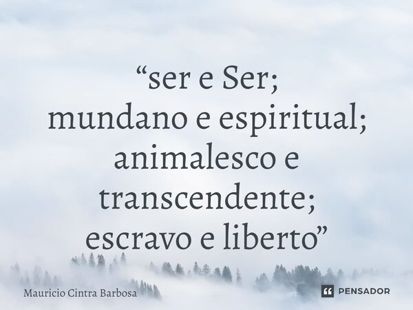 ⁠“ser e Ser; mundano e espiritual; animalesco e transcendente; escravo e liberto”... Frase de Mauricio Cintra Barbosa.