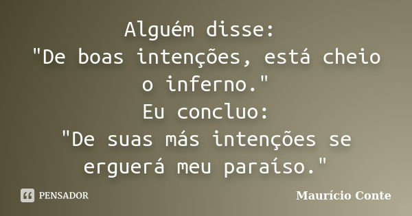 Alguém disse: "De boas intenções, está cheio o inferno." Eu concluo: "De suas más intenções se erguerá meu paraíso."... Frase de Maurício Conte.