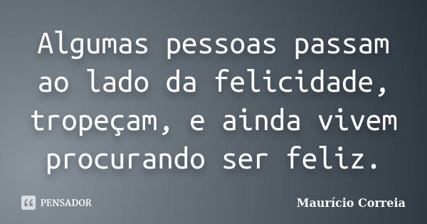 Algumas pessoas passam ao lado da felicidade, tropeçam, e ainda vivem procurando ser feliz.... Frase de Maurício Correia.