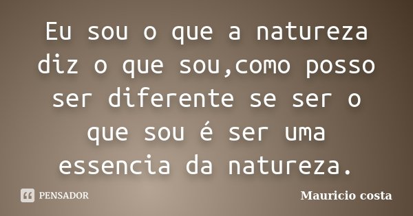 Eu sou o que a natureza diz o que sou,como posso ser diferente se ser o que sou é ser uma essencia da natureza.... Frase de Mauricio Costa.