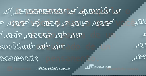 O pensamento é aquilo o que você é,mas,o que você é não passa de um resultado de um pensamento.... Frase de Mauricio costa.