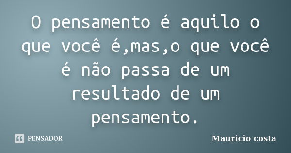 O pensamento é aquilo o que você é,mas,o que você é não passa de um resultado de um pensamento.... Frase de Mauricio costa.