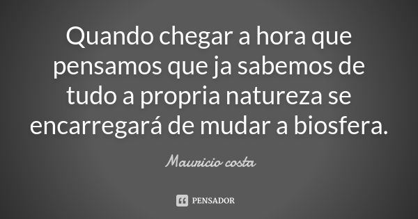 Quando chegar a hora que pensamos que ja sabemos de tudo a propria natureza se encarregará de mudar a biosfera.... Frase de Mauricio Costa.