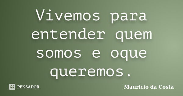 Vivemos para entender quem somos e oque queremos.... Frase de Mauricio da Costa.