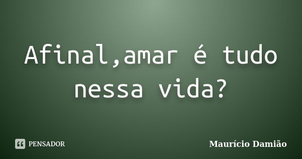 Afinal,amar é tudo nessa vida?... Frase de Maurício Damião.