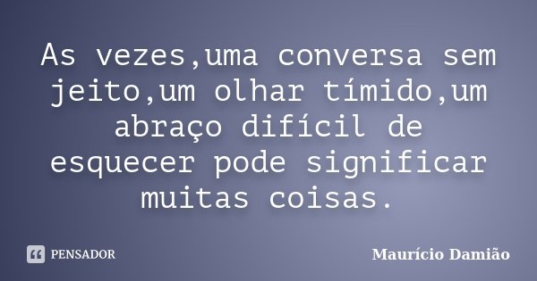 As vezes,uma conversa sem jeito,um olhar tímido,um abraço difícil de esquecer pode significar muitas coisas.... Frase de Maurício Damião.