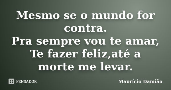 Mesmo se o mundo for contra. Pra sempre vou te amar, Te fazer feliz,até a morte me levar.... Frase de Maurício Damião.